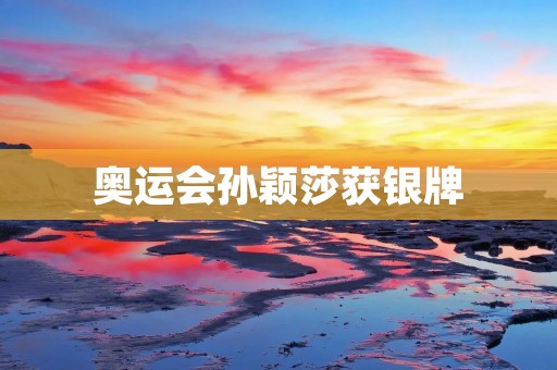 奥运会孙颖莎获银牌：中国女乒又一次创造历史