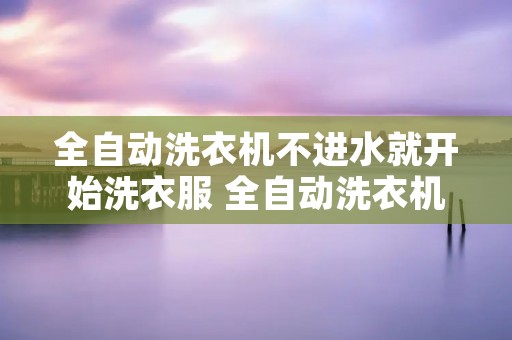 全自动洗衣机不进水就开始洗衣服 全自动洗衣机不进水就开始洗衣服了