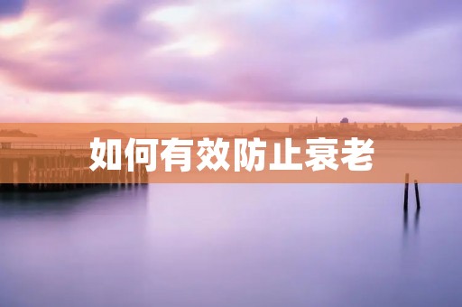 如何有效防止衰老 如何有效防止衰老