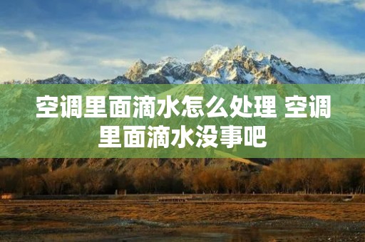 空调里面滴水怎么处理 空调里面滴水没事吧 空调里面滴水怎么处理 空调里面滴水没事吧