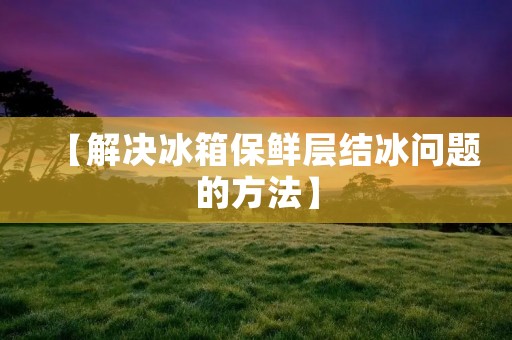 【解决冰箱保鲜层结冰问题的方法】