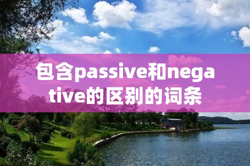 包含passive和negative的区别的词条