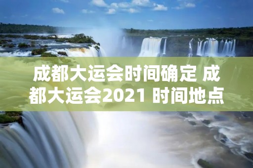 成都大运会时间确定 成都大运会2021 时间地点