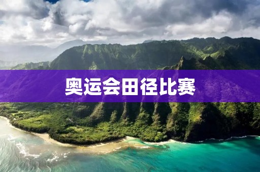 奥运会田径比赛:世界上最激烈的体育竞技盛宴 奥运会田径比赛:世界上最激烈的体育竞技盛宴