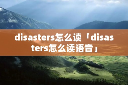 disasters怎么读「disasters怎么读语音」 disasters怎么读「disasters怎么读语音」