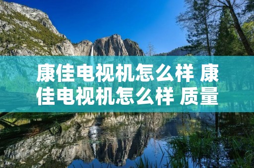 康佳电视机怎么样 康佳电视机怎么样 质量好吗