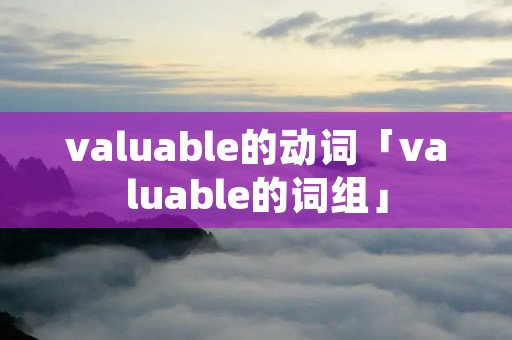 valuable的动词「valuable的词组」