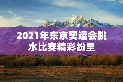 2021年东京奥运会跳水比赛精彩纷呈