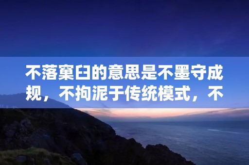 不落窠臼的意思是不墨守成规,不拘泥于传统模式,不被束缚于既定的框架和思维定式。这是一种追求创新、突破常规的态度和思维方式,是一种勇于尝试、敢于创新的精神。