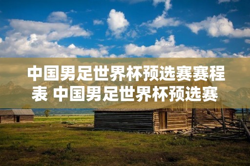 中国男足世界杯预选赛赛程表 中国男足世界杯预选赛赛程表12强