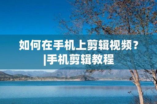 如何在手机上剪辑视频?|手机剪辑教程