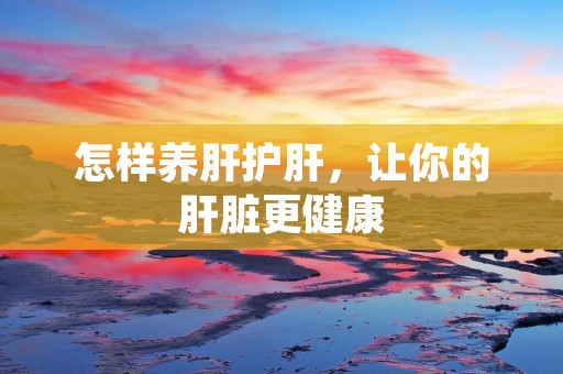 怎样养肝护肝,让你的肝脏更健康 怎样养肝护肝,让你的肝脏更健康