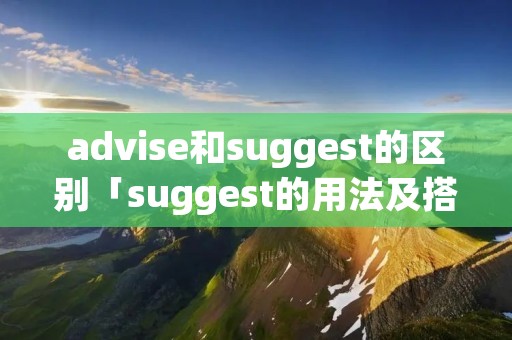 advise和suggest的区别「suggest的用法及搭配」