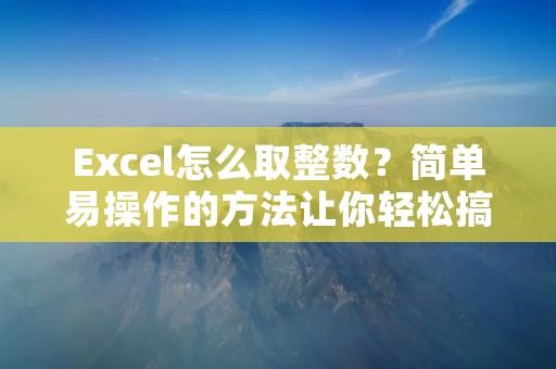 Excel怎么取整数?简单易操作的方法让你轻松搞定!