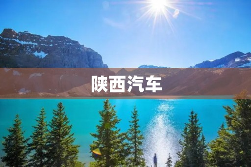 陕西汽车:追求卓越品质,引领中国汽车产业 陕西汽车:追求卓越品质,引领中国汽车产业
