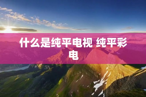 什么是纯平电视 纯平彩电