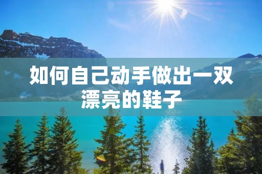 如何自己动手做出一双漂亮的鞋子 如何自己动手做出一双漂亮的鞋子