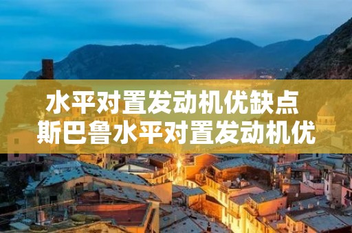 水平对置发动机优缺点 斯巴鲁水平对置发动机优缺点 水平对置发动机优缺点 斯巴鲁水平对置发动机优缺点