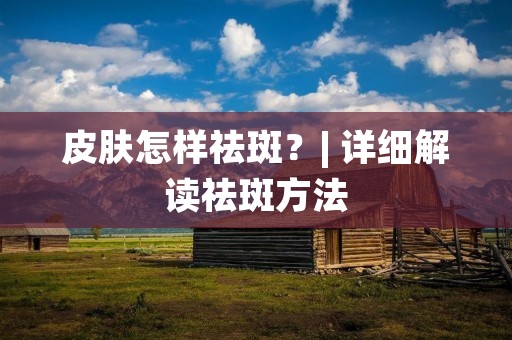 皮肤怎样祛斑?| 详细解读祛斑方法 皮肤怎样祛斑?| 详细解读祛斑方法