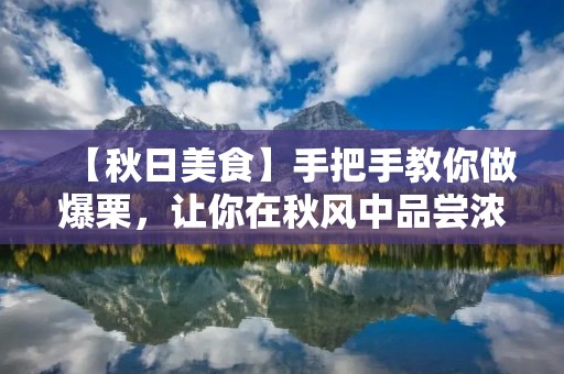 【秋日美食】手把手教你做爆栗,让你在秋风中品尝浓浓的幸福味道 【秋日美食】手把手教你做爆栗,让你在秋风中品尝浓浓的幸福味道