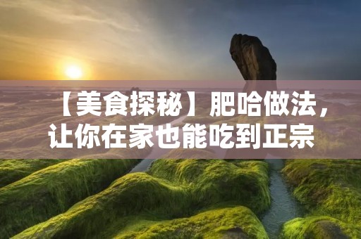 【美食探秘】肥哈做法,让你在家也能吃到正宗的肥哈 【美食探秘】肥哈做法,让你在家也能吃到正宗的肥哈
