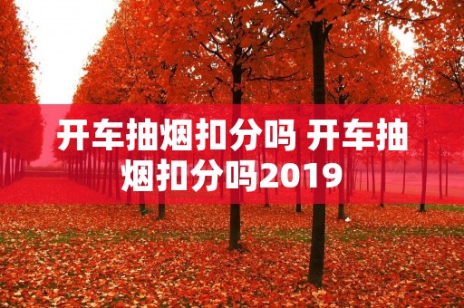 开车抽烟扣分吗 开车抽烟扣分吗2019 开车抽烟扣分吗 开车抽烟扣分吗2019