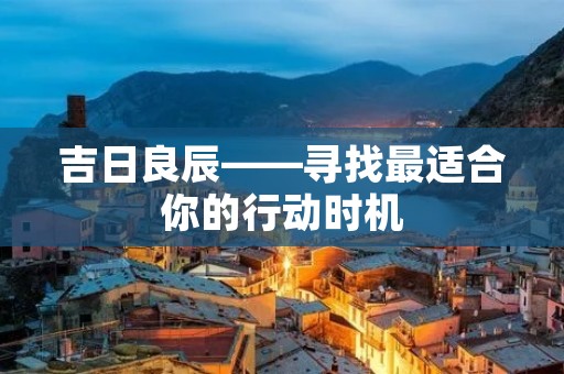 吉日良辰——寻找最适合你的行动时机 吉日良辰——寻找最适合你的行动时机
