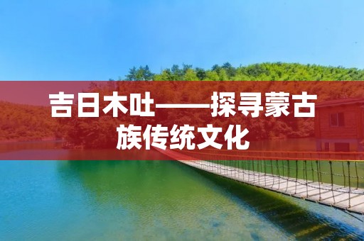 吉日木吐——探寻蒙古族传统文化 吉日木吐——探寻蒙古族传统文化