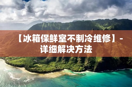 【冰箱保鲜室不制冷维修】-详细解决方法