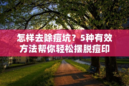 怎样去除痘坑?5种有效方法帮你轻松摆脱痘印 怎样去除痘坑?5种有效方法帮你轻松摆脱痘印