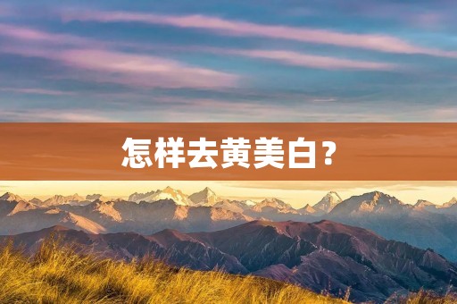 怎样去黄美白? 怎样去黄美白?