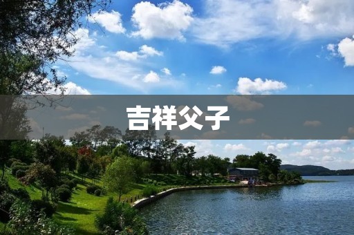 吉祥父子:传承中华文化的代表 吉祥父子:传承中华文化的代表