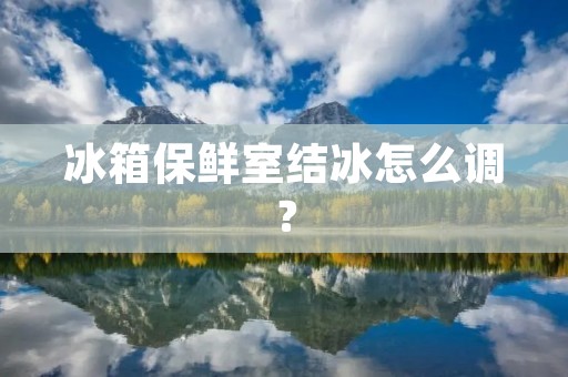 冰箱保鲜室结冰怎么调? 冰箱保鲜室结冰怎么调?