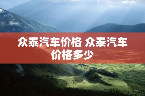 众泰汽车价格 众泰汽车价格多少
