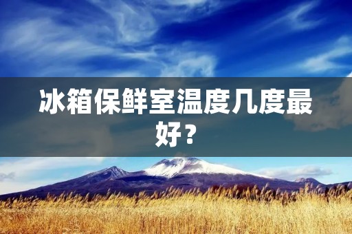 冰箱保鲜室温度几度最好？