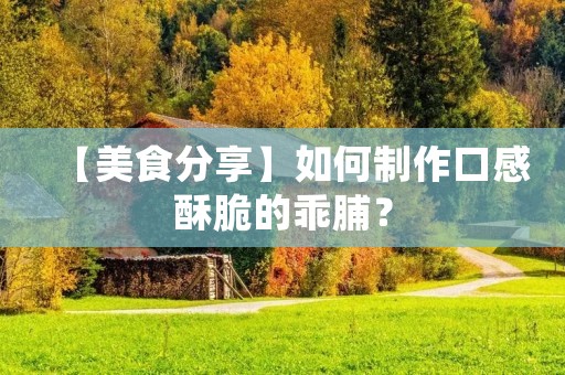 【美食分享】如何制作口感酥脆的乖脯？