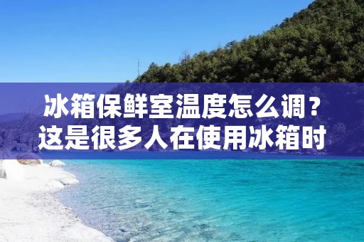 冰箱保鲜室温度怎么调？这是很多人在使用冰箱时经常遇到的问题。保鲜室是冰箱中存放食物的重要空间，温度调节不当会影响食物的保存时间和质量。那么，如何调节冰箱保鲜室的温度呢？