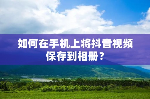 如何在手机上将抖音视频保存到相册?