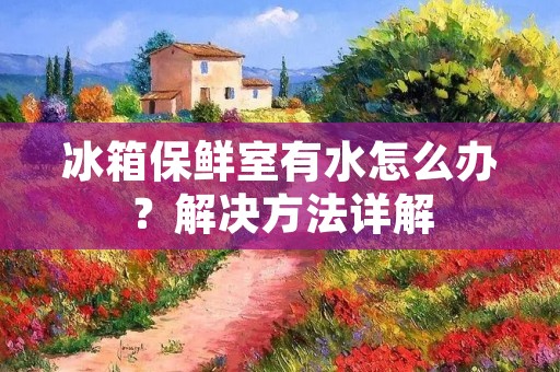 冰箱保鲜室有水怎么办?解决方法详解 冰箱保鲜室有水怎么办?解决方法详解