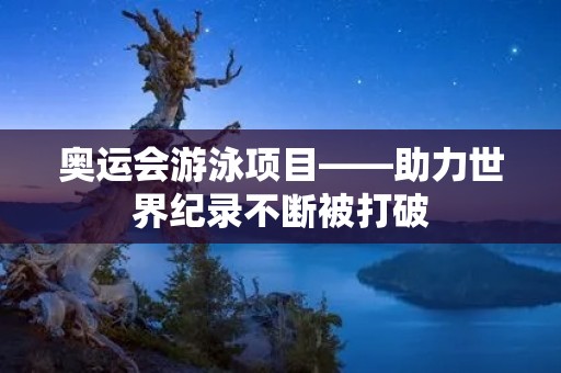 奥运会游泳项目——助力世界纪录不断被打破 奥运会游泳项目——助力世界纪录不断被打破