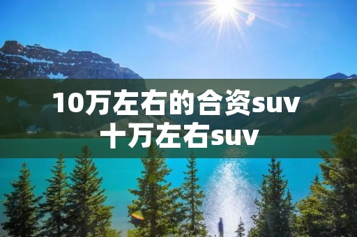 10万左右的合资suv 十万左右suv