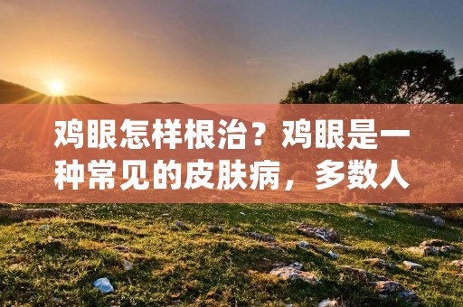 鸡眼怎样根治？鸡眼是一种常见的皮肤病，多数人都会受到它的困扰。鸡眼是由于长时间的摩擦或压力引起的角质增生，通常出现在脚底或手掌等经常受到摩擦的部位。鸡眼虽然不会对身体造成太大的影响，但它会给人带来很多不便和疼痛。那么，我们该怎么样去根治鸡眼呢？