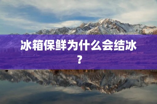 冰箱保鲜为什么会结冰? 冰箱保鲜为什么会结冰?
