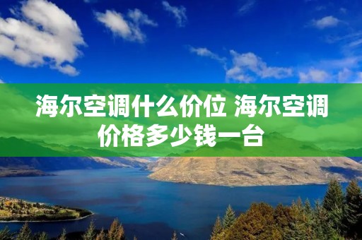 海尔空调什么价位 海尔空调价格多少钱一台 海尔空调什么价位 海尔空调价格多少钱一台
