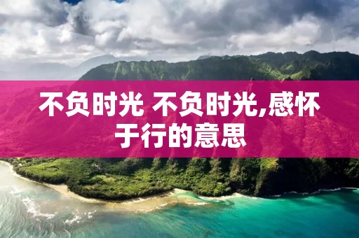 不负时光 不负时光,感怀于行的意思