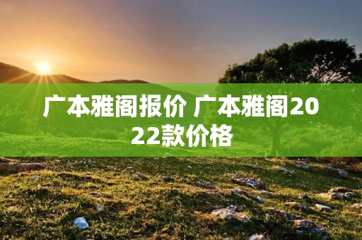 广本雅阁报价 广本雅阁2022款价格