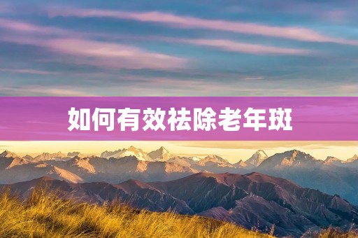 如何有效祛除老年斑 如何有效祛除老年斑