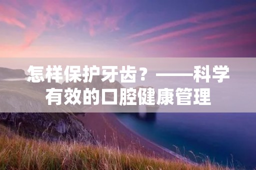 怎样保护牙齿?——科学有效的口腔健康管理 怎样保护牙齿?——科学有效的口腔健康管理