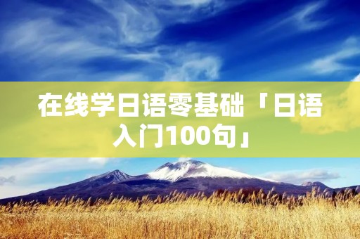 在线学日语零基础「日语入门100句」