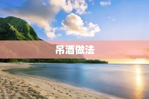 吊酒做法:让你在家也能享受酒吧的氛围 吊酒做法:让你在家也能享受酒吧的氛围